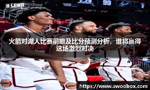 火箭对湖人比赛前瞻及比分预测分析，谁将赢得这场激烈对决